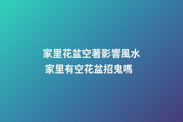 家里花盆空著影響風水 家里有空花盆招鬼嗎